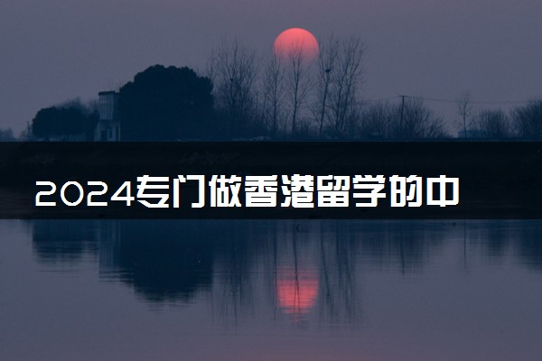 2024专门做香港留学的中介有哪些哪家好